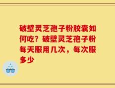 破壁灵芝孢子粉胶囊如何吃？破壁灵芝孢子粉每天服用几次，每次服多少