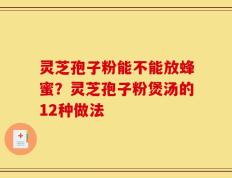 灵芝孢子粉能不能放蜂蜜？灵芝孢子粉煲汤的12种做法