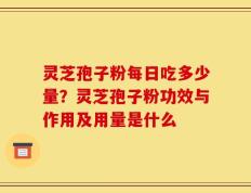 灵芝孢子粉每日吃多少量？灵芝孢子粉功效与作用及用量是什么