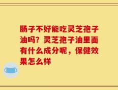 肠子不好能吃灵芝孢子油吗？灵芝孢子油里面有什么成分呢，保健效果怎么样