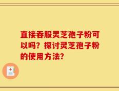 直接吞服灵芝孢子粉可以吗？探讨灵芝孢子粉的使用方法？