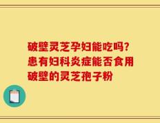 破壁灵芝孕妇能吃吗？患有妇科炎症能否食用破壁的灵芝孢子粉