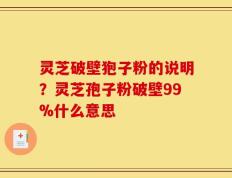 灵芝破壁狍子粉的说明？灵芝孢子粉破壁99%什么意思