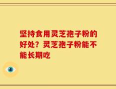 坚持食用灵芝孢子粉的好处？灵芝孢子粉能不能长期吃
