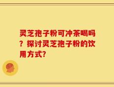 灵芝孢子粉可冲茶喝吗？探讨灵芝孢子粉的饮用方式？