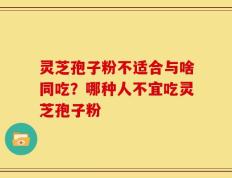 灵芝孢子粉不适合与啥同吃？哪种人不宜吃灵芝孢子粉