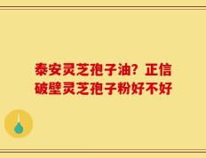 泰安灵芝孢子油？正信破壁灵芝孢子粉好不好