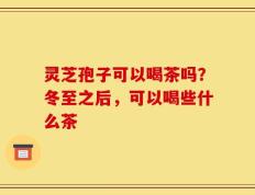 灵芝孢子可以喝茶吗？冬至之后，可以喝些什么茶