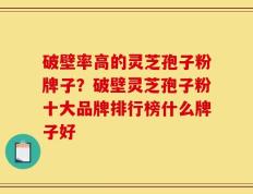 破壁率高的灵芝孢子粉牌子？破壁灵芝孢子粉十大品牌排行榜什么牌子好