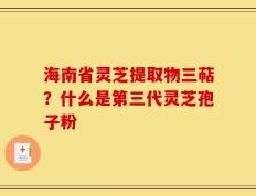 海南省灵芝提取物三萜？什么是第三代灵芝孢子粉
