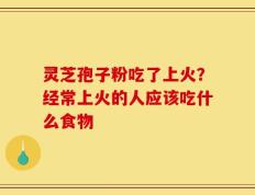灵芝孢子粉吃了上火？经常上火的人应该吃什么食物