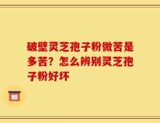 破壁灵芝孢子粉微苦是多苦？怎么辨别灵芝孢子粉好坏