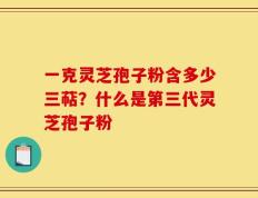 一克灵芝孢子粉含多少三萜？什么是第三代灵芝孢子粉