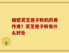 破壁灵芝孢子粉的药用作用？灵芝孢子粉有什么好处