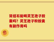 肾结石能喝灵芝孢子胶囊吗？灵芝孢子粉胶囊有副作用吗