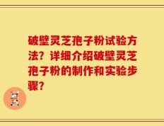破壁灵芝孢子粉试验方法？详细介绍破壁灵芝孢子粉的制作和实验步骤？