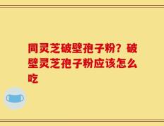 同灵芝破壁孢子粉？破壁灵芝孢子粉应该怎么吃