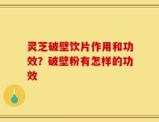 灵芝破壁饮片作用和功效？破壁粉有怎样的功效