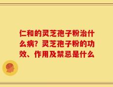 仁和的灵芝孢子粉治什么病？灵芝孢子粉的功效、作用及禁忌是什么