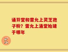 诵芬堂和雷允上灵芝孢子粉？雷允上涌堂始建于哪年