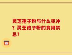 灵芝孢子粉与什么犯冲？灵芝孢子粉的食用禁忌？