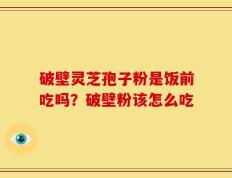 破壁灵芝孢子粉是饭前吃吗？破壁粉该怎么吃