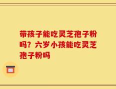带孩子能吃灵芝孢子粉吗？六岁小孩能吃灵芝孢子粉吗