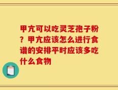 甲亢可以吃灵芝孢子粉？甲亢应该怎么进行食谱的安排平时应该多吃什么食物
