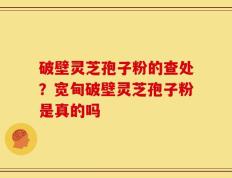 破壁灵芝孢子粉的查处？宽甸破壁灵芝孢子粉是真的吗