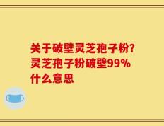 关于破壁灵芝孢子粉？灵芝孢子粉破壁99%什么意思
