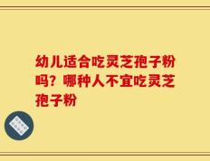 幼儿适合吃灵芝孢子粉吗？哪种人不宜吃灵芝孢子粉