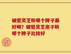 破壁灵芝粉哪个牌子最好喝？破壁灵芝孢子粉哪个牌子比较好