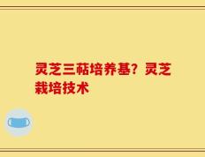 灵芝三萜培养基？灵芝栽培技术