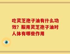 吃灵芝孢子油有什么功效？服用灵芝孢子油对人体有哪些作用