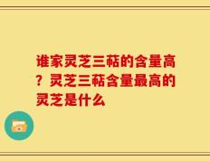 谁家灵芝三萜的含量高？灵芝三萜含量最高的灵芝是什么
