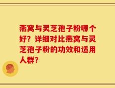 燕窝与灵芝孢子粉哪个好？详细对比燕窝与灵芝孢子粉的功效和适用人群？