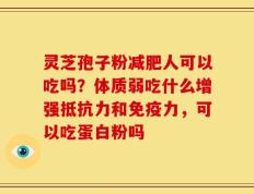灵芝孢子粉减肥人可以吃吗？体质弱吃什么增强抵抗力和免疫力，可以吃蛋白粉吗