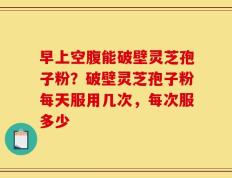 早上空腹能破壁灵芝孢子粉？破壁灵芝孢子粉每天服用几次，每次服多少