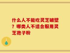 什么人不能吃灵芝破壁？哪类人不适合服用灵芝孢子粉