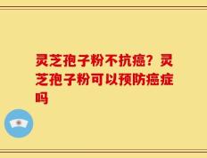 灵芝孢子粉不抗癌？灵芝孢子粉可以预防癌症吗