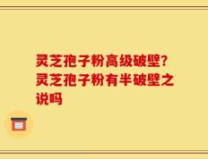 灵芝孢子粉高级破壁？灵芝孢子粉有半破壁之说吗