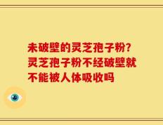 未破壁的灵芝孢子粉？灵芝孢子粉不经破壁就不能被人体吸收吗