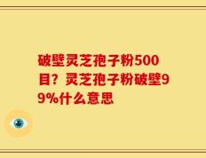 破壁灵芝孢子粉500目？灵芝孢子粉破壁99%什么意思