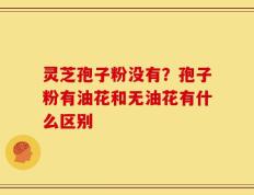 灵芝孢子粉没有？孢子粉有油花和无油花有什么区别