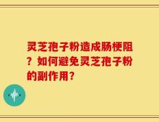 灵芝孢子粉造成肠梗阻？如何避免灵芝孢子粉的副作用？