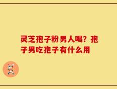 灵芝孢子粉男人喝？孢子男吃孢子有什么用