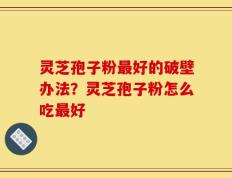 灵芝孢子粉最好的破壁办法？灵芝孢子粉怎么吃最好