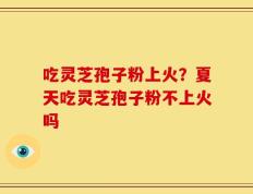 吃灵芝孢子粉上火？夏天吃灵芝孢子粉不上火吗