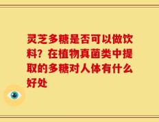 灵芝多糖是否可以做饮料？在植物真菌类中提取的多糖对人体有什么好处
