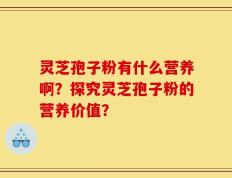 灵芝孢子粉有什么营养啊？探究灵芝孢子粉的营养价值？